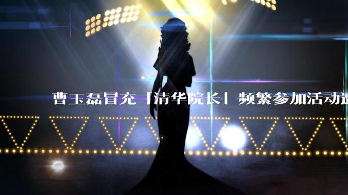 曹玉磊冒充「清华院长」频繁参加活动遭官方打***，他为何能堂而皇之以***身份开展活动？其将受到哪些处罚？