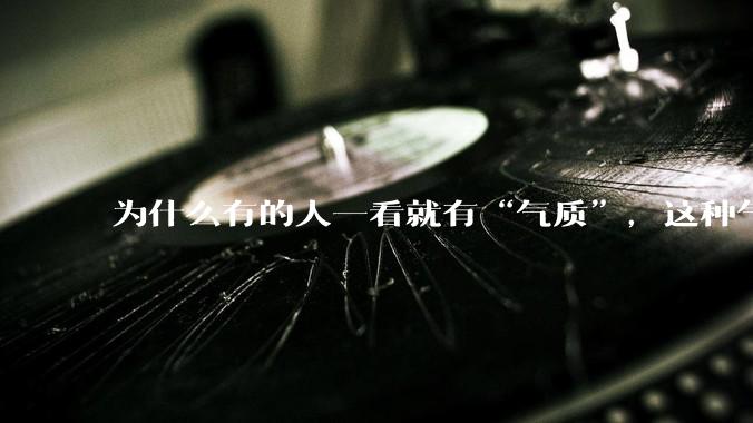 为什么有的人一看就有“气质”，这种气质是如何产生的？