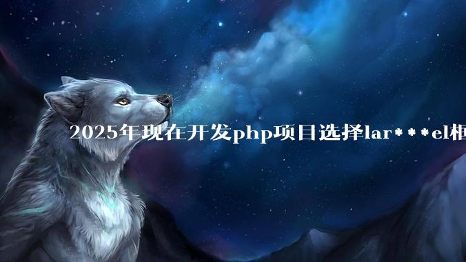 2025年现在开发php项目选择lar***el框架好还是thinkphp框架好？