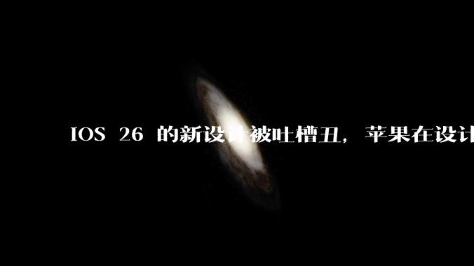 iOS 26 的新设计被吐槽丑，苹果在设计更新时考虑了哪些因素？你对这一设计都有哪些评价？