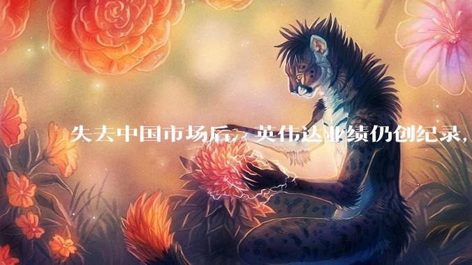 失去中国市场后，英伟达业绩仍创纪录，黄仁勋万亿美元营收预期如何兑现？_业务_同比增长_Rubin