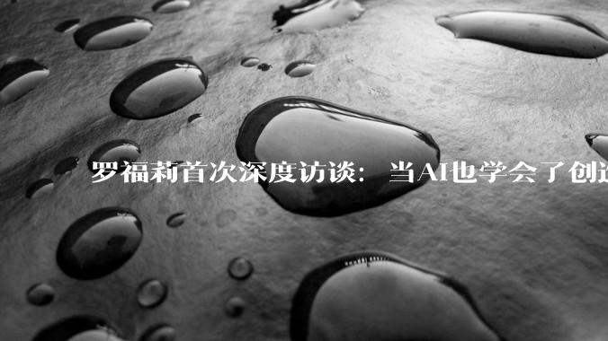 罗福莉首次深度访谈：当AI也学会了创造，只有学AI才有出路？_OpenClaw_模型_Agent