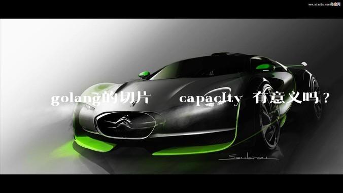 golang的切片   capacity 有意义吗? 不是动态扩缩吗?  需要关注这个参数吗?